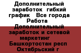 Дополнительный заработок, гибкий график - Все города Работа » Дополнительный заработок и сетевой маркетинг   . Башкортостан респ.,Октябрьский г.